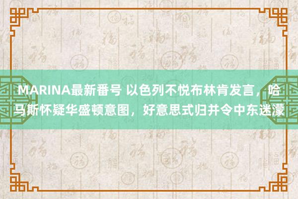 MARINA最新番号 以色列不悦布林肯发言，哈马斯怀疑华盛顿意图，好意思式归并令中东迷濛