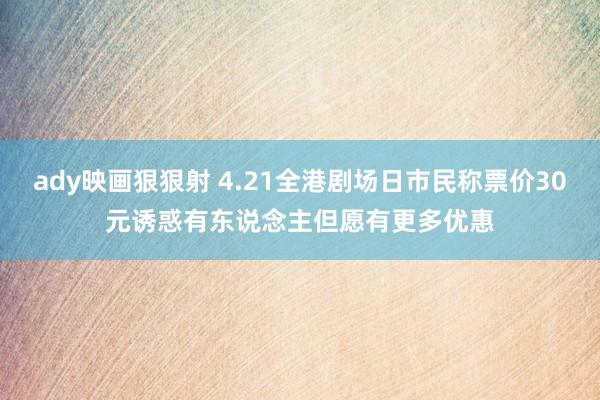 ady映画狠狠射 4.21全港剧场日市民称票价30元诱惑 有东说念主但愿有更多优惠