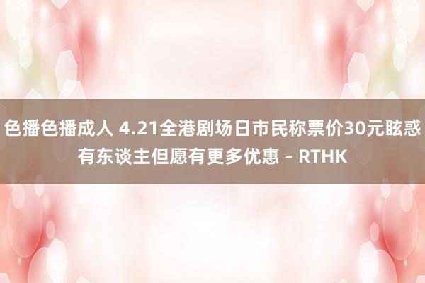 色播色播成人 4.21全港剧场日市民称票价30元眩惑 有东谈主但愿有更多优惠 - RTHK