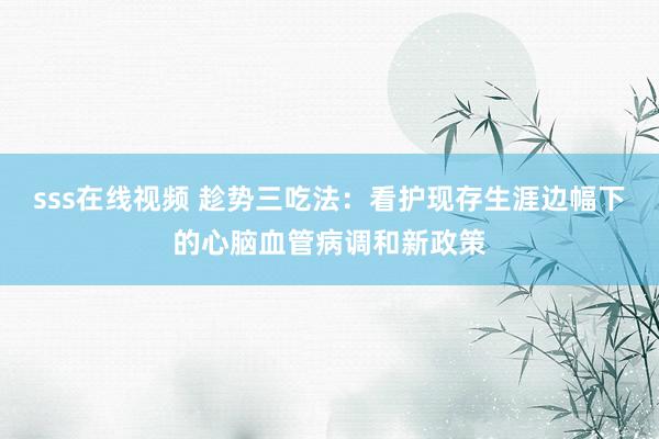 sss在线视频 趁势三吃法：看护现存生涯边幅下的心脑血管病调和新政策