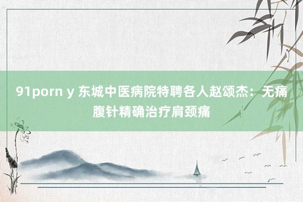 91porn y 东城中医病院特聘各人赵颂杰：无痛腹针精确治疗肩颈痛