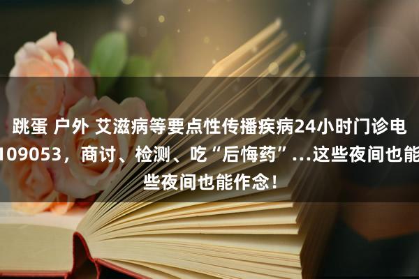 跳蛋 户外 艾滋病等要点性传播疾病24小时门诊电话89109053，商讨、检测、吃“后悔药”…这些夜间也能作念！