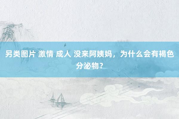 另类图片 激情 成人 没来阿姨妈，为什么会有褐色分泌物？