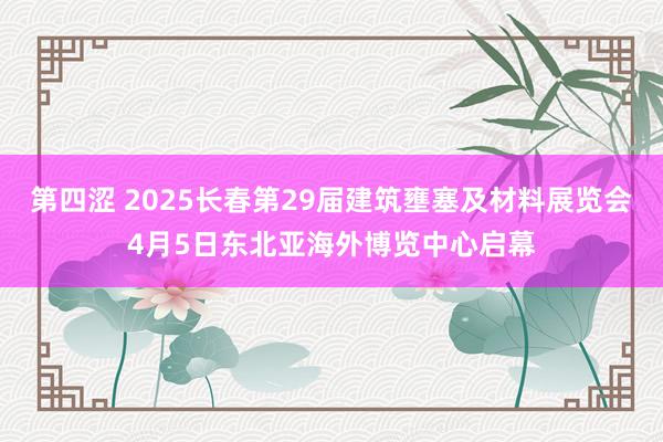 第四涩 2025长春第29届建筑壅塞及材料展览会4月5日东北亚海外博览中心启幕