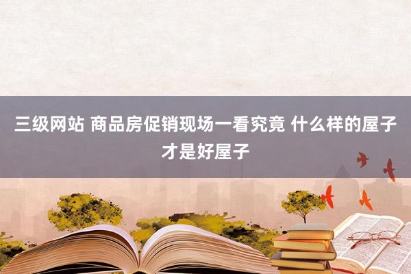 三级网站 商品房促销现场一看究竟 什么样的屋子才是好屋子