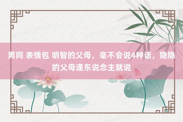 男同 表情包 明智的父母，毫不会说4种话，隐隐的父母逢东说念主就说