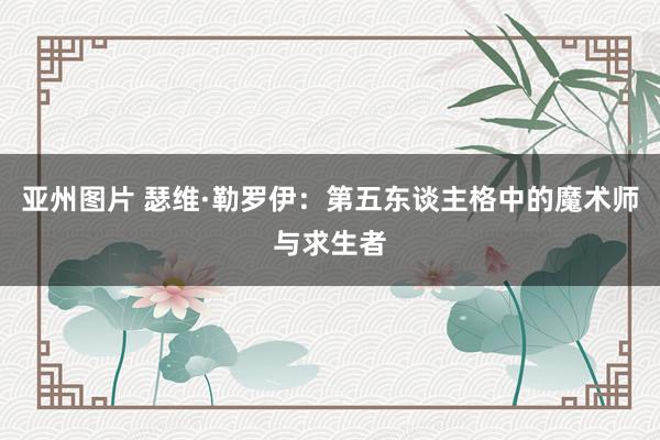 亚州图片 瑟维·勒罗伊：第五东谈主格中的魔术师与求生者