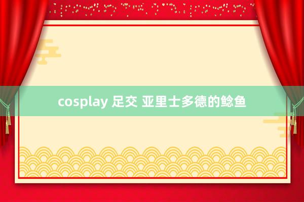 cosplay 足交 亚里士多德的鲶鱼