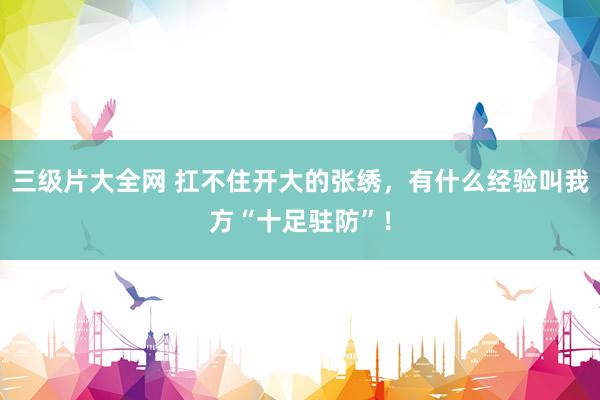 三级片大全网 扛不住开大的张绣，有什么经验叫我方“十足驻防”！