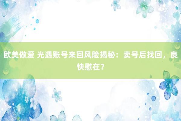 欧美做爱 光遇账号来回风险揭秘：卖号后找回，良快慰在？