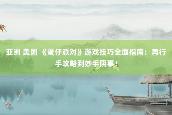 亚洲 美图 《蛋仔派对》游戏技巧全面指南：再行手攻略到妙手阴事！