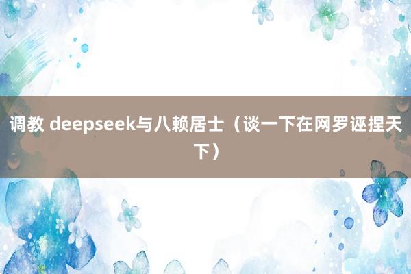 调教 deepseek与八赖居士（谈一下在网罗诬捏天下）