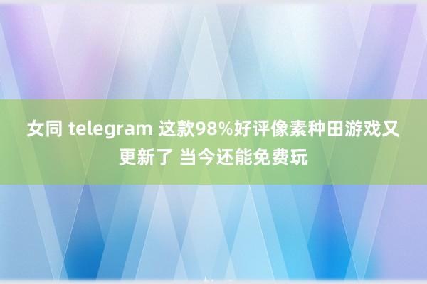 女同 telegram 这款98%好评像素种田游戏又更新了 当今还能免费玩