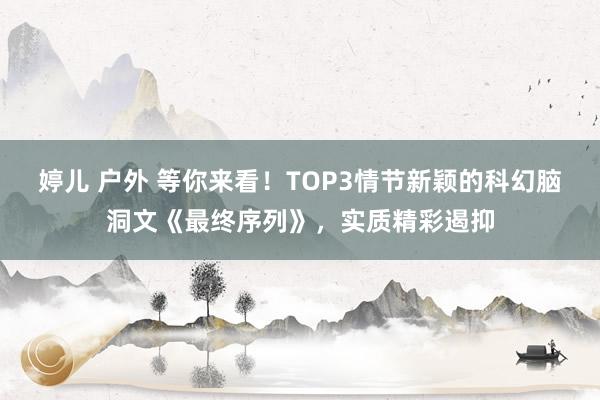 婷儿 户外 等你来看！TOP3情节新颖的科幻脑洞文《最终序列》，实质精彩遏抑