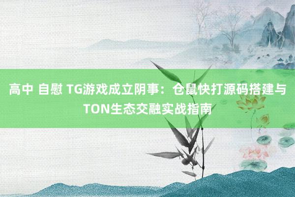 高中 自慰 TG游戏成立阴事：仓鼠快打源码搭建与TON生态交融实战指南