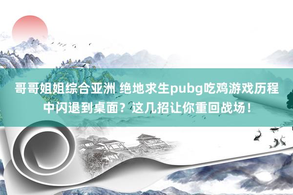 哥哥姐姐综合亚洲 绝地求生pubg吃鸡游戏历程中闪退到桌面？这几招让你重回战场！