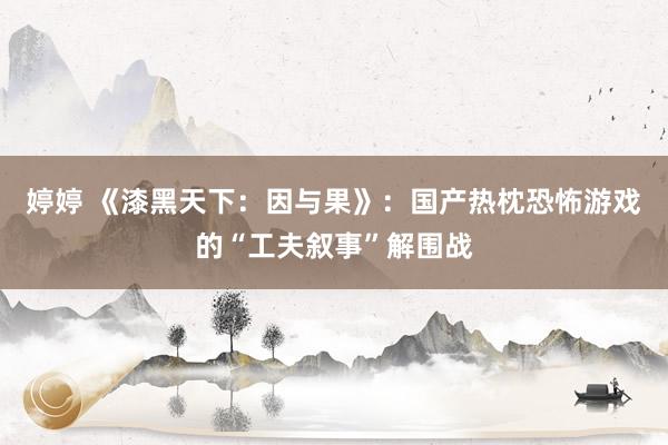 婷婷 《漆黑天下：因与果》：国产热枕恐怖游戏的“工夫叙事”解围战