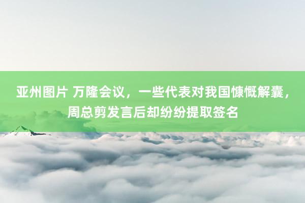 亚州图片 万隆会议，一些代表对我国慷慨解囊，周总剪发言后却纷纷提取签名