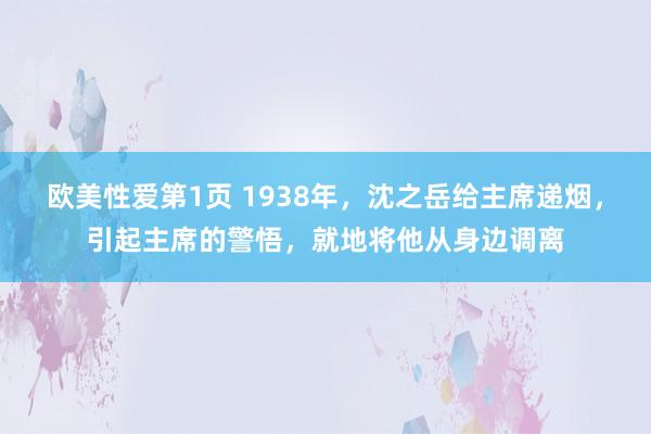 欧美性爱第1页 1938年，沈之岳给主席递烟，引起主席的警悟，就地将他从身边调离