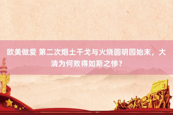 欧美做爱 第二次烟土干戈与火烧圆明园始末，大清为何败得如斯之惨？