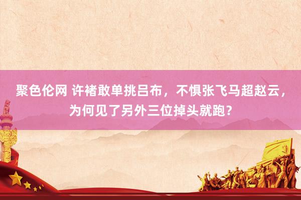 聚色伦网 许褚敢单挑吕布，不惧张飞马超赵云，为何见了另外三位掉头就跑？