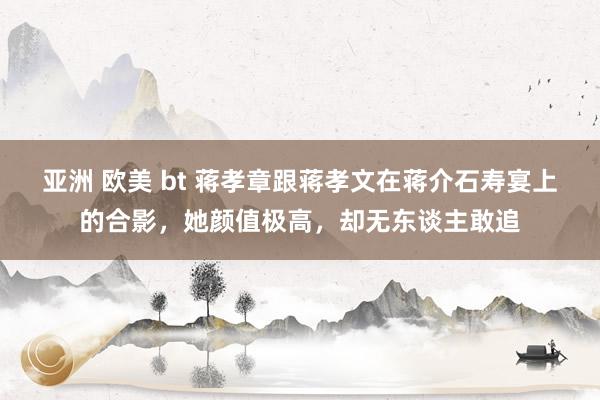 亚洲 欧美 bt 蒋孝章跟蒋孝文在蒋介石寿宴上的合影，她颜值极高，却无东谈主敢追