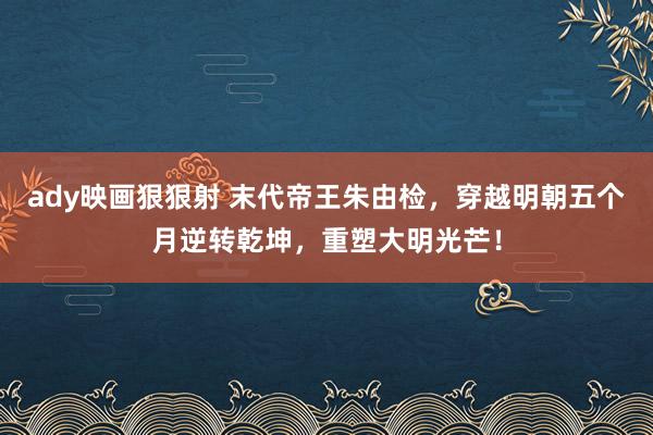 ady映画狠狠射 末代帝王朱由检，穿越明朝五个月逆转乾坤，重塑大明光芒！