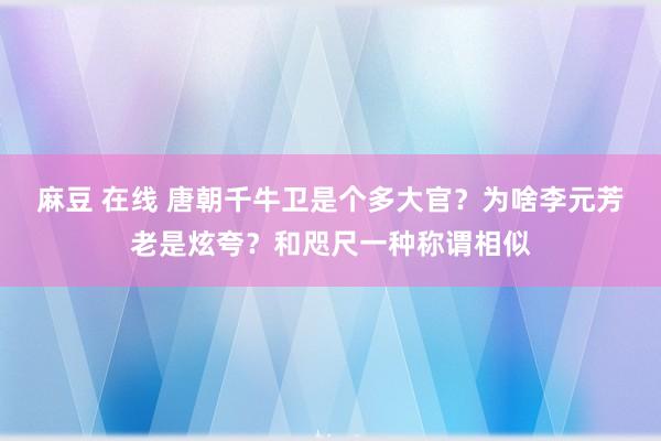 麻豆 在线 唐朝千牛卫是个多大官？为啥李元芳老是炫夸？和咫尺一种称谓相似
