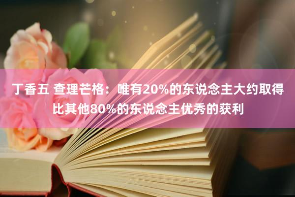 丁香五 查理芒格：唯有20%的东说念主大约取得比其他80%的东说念主优秀的获利