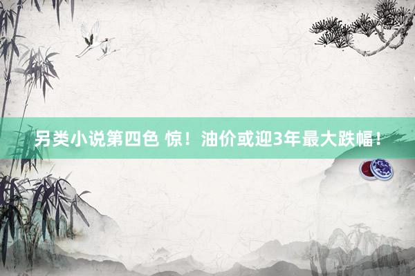 另类小说第四色 惊！油价或迎3年最大跌幅！
