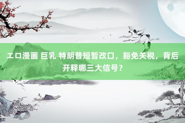 エロ漫画 巨乳 特朗普短暂改口，豁免关税，背后开释哪三大信号？