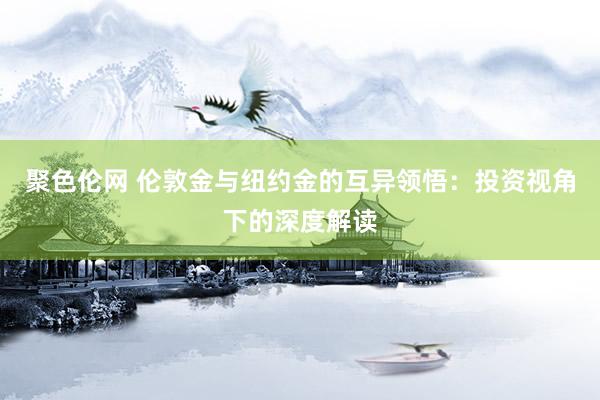 聚色伦网 伦敦金与纽约金的互异领悟：投资视角下的深度解读