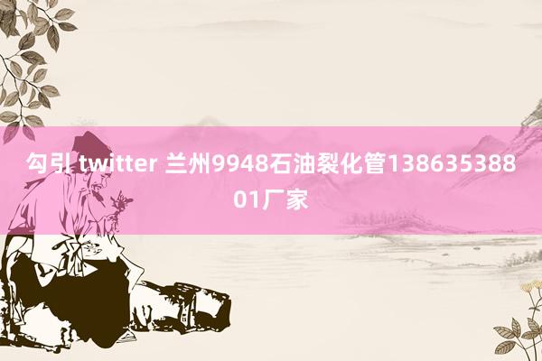 勾引 twitter 兰州9948石油裂化管13863538801厂家