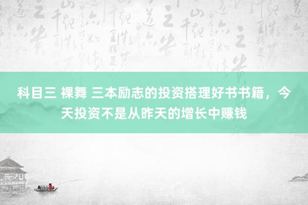 科目三 裸舞 三本励志的投资搭理好书书籍，今天投资不是从昨天的增长中赚钱