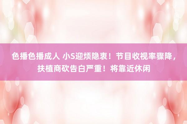 色播色播成人 小S迎烦隐衷！节目收视率骤降，扶植商砍告白严重！将靠近休闲