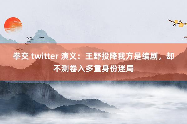 拳交 twitter 演义：王野投降我方是编剧，却不测卷入多重身份迷局