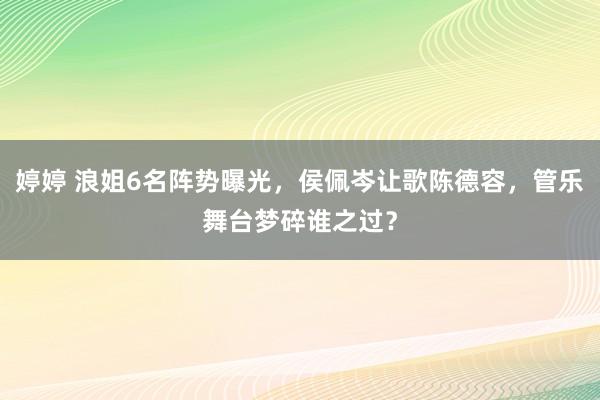 婷婷 浪姐6名阵势曝光，侯佩岑让歌陈德容，管乐舞台梦碎谁之过？