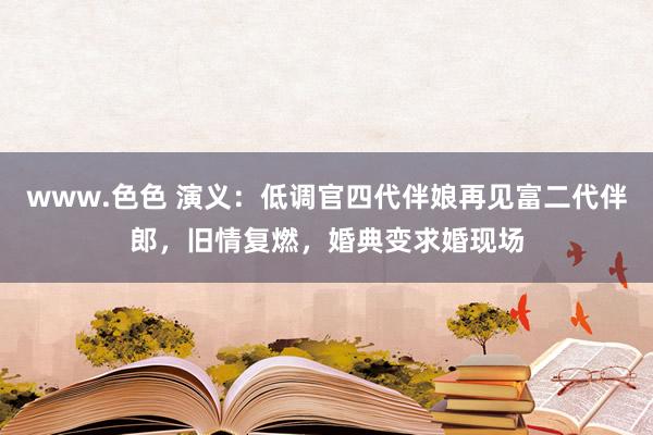 www.色色 演义：低调官四代伴娘再见富二代伴郎，旧情复燃，婚典变求婚现场