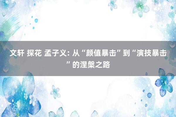 文轩 探花 孟子义: 从“颜值暴击”到“演技暴击”的涅槃之路
