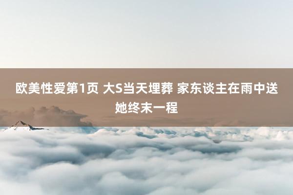 欧美性爱第1页 大S当天埋葬 家东谈主在雨中送她终末一程
