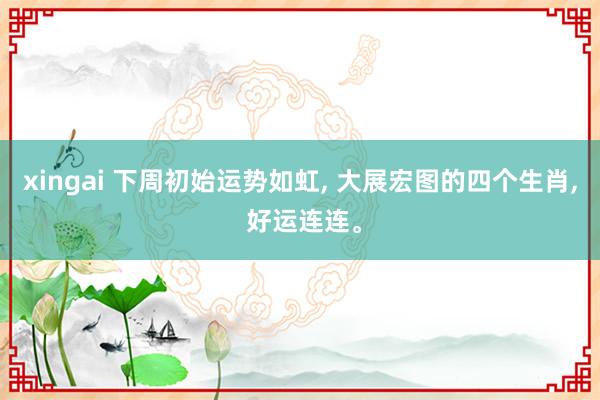 xingai 下周初始运势如虹, 大展宏图的四个生肖, 好运连连。