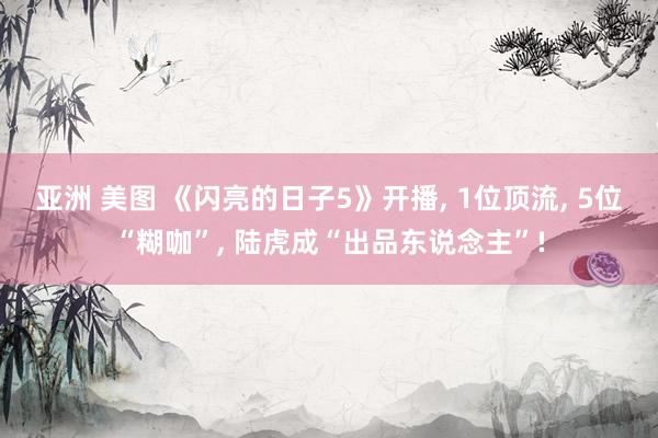 亚洲 美图 《闪亮的日子5》开播, 1位顶流, 5位“糊咖”, 陆虎成“出品东说念主”!