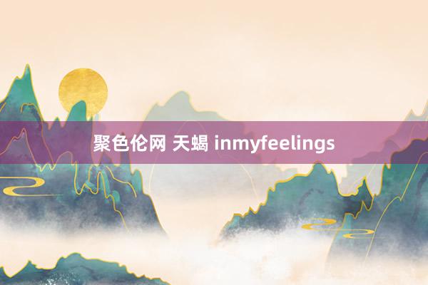 聚色伦网 天蝎 inmyfeelings