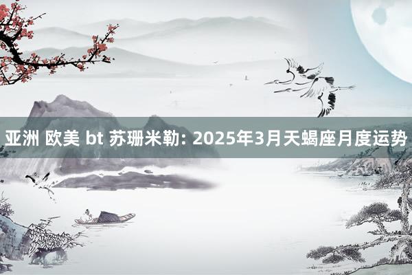 亚洲 欧美 bt 苏珊米勒: 2025年3月天蝎座月度运势