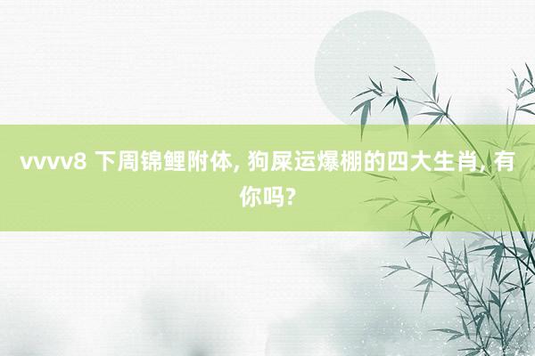 vvvv8 下周锦鲤附体, 狗屎运爆棚的四大生肖, 有你吗?