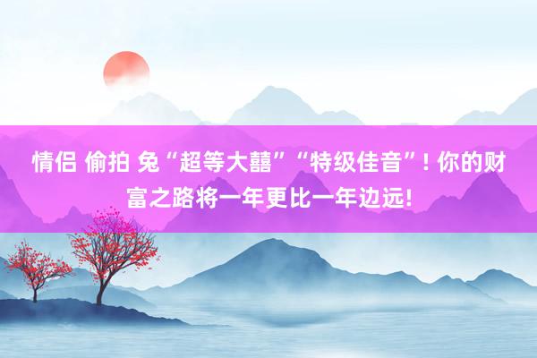 情侣 偷拍 兔“超等大囍”“特级佳音”! 你的财富之路将一年更比一年边远!
