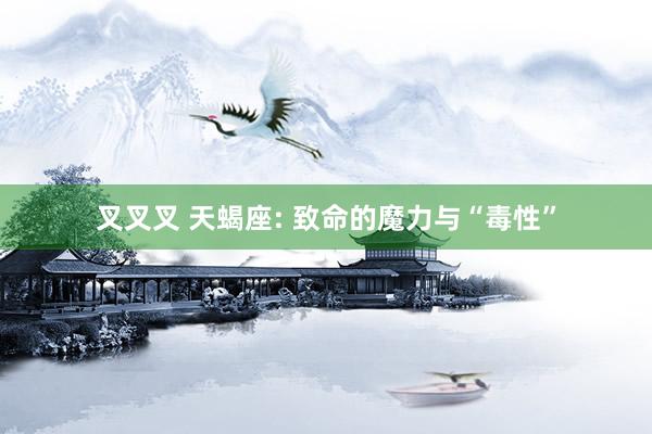 叉叉叉 天蝎座: 致命的魔力与“毒性”