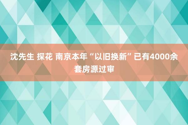 沈先生 探花 南京本年“以旧换新”已有4000余套房源过审