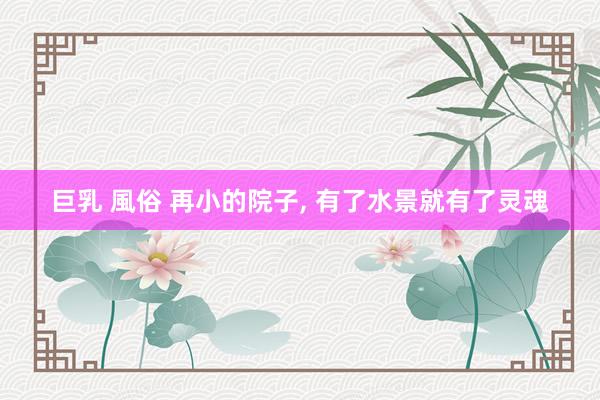 巨乳 風俗 再小的院子, 有了水景就有了灵魂
