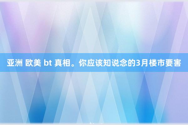 亚洲 欧美 bt 真相。你应该知说念的3月楼市要害